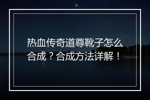 热血传奇道尊靴子怎么合成？合成方法详解！
