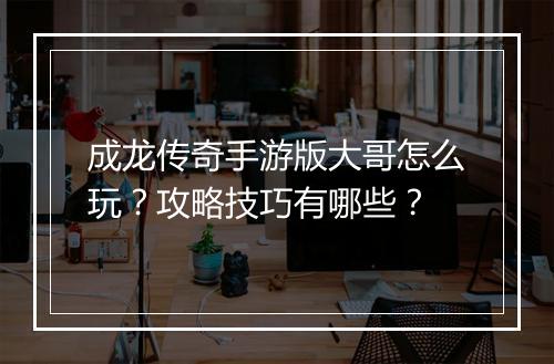 成龙传奇手游版大哥怎么玩？攻略技巧有哪些？