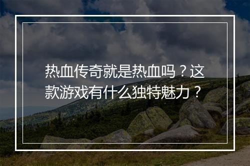热血传奇就是热血吗？这款游戏有什么独特魅力？