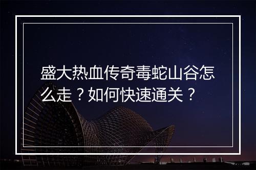 盛大热血传奇毒蛇山谷怎么走？如何快速通关？