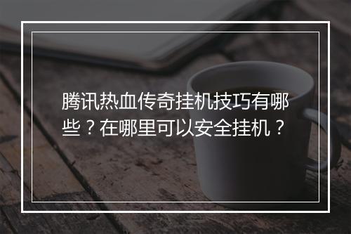 腾讯热血传奇挂机技巧有哪些？在哪里可以安全挂机？