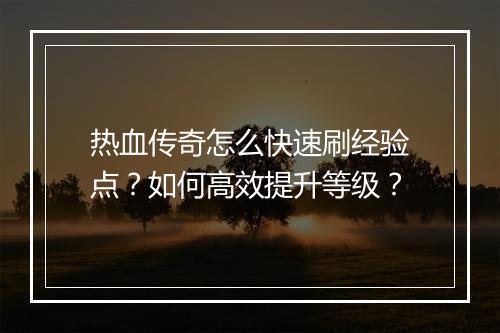 热血传奇怎么快速刷经验点？如何高效提升等级？