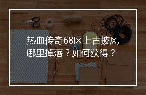 热血传奇68区上古披风哪里掉落？如何获得？