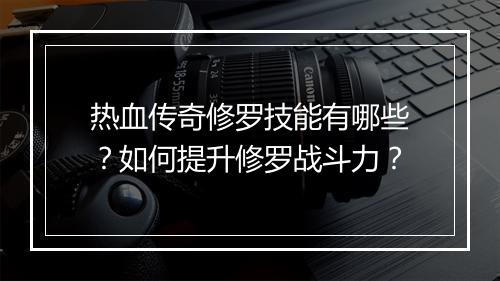 热血传奇修罗技能有哪些？如何提升修罗战斗力？