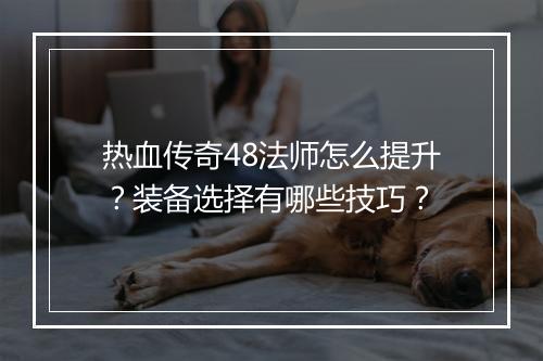 热血传奇48法师怎么提升？装备选择有哪些技巧？