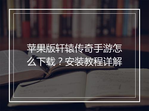 苹果版轩辕传奇手游怎么下载？安装教程详解