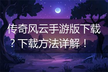 传奇风云手游版下载？下载方法详解！