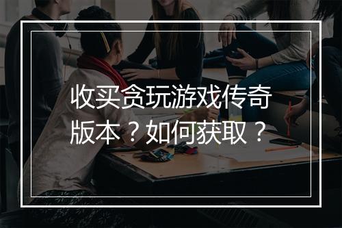收买贪玩游戏传奇版本？如何获取？