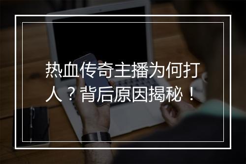 热血传奇主播为何打人？背后原因揭秘！