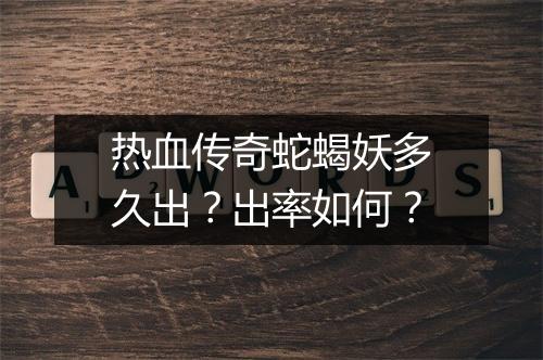 热血传奇蛇蝎妖多久出？出率如何？