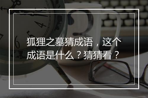 狐狸之墓猜成语，这个成语是什么？猜猜看？