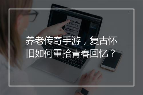 养老传奇手游，复古怀旧如何重拾青春回忆？
