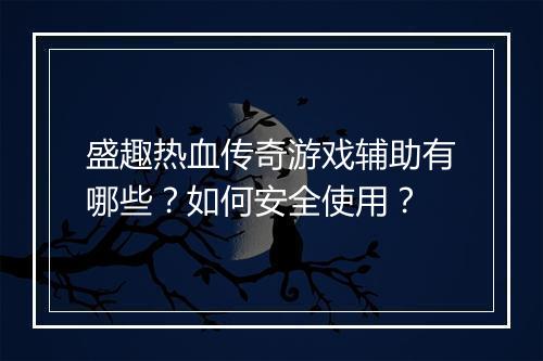 盛趣热血传奇游戏辅助有哪些？如何安全使用？