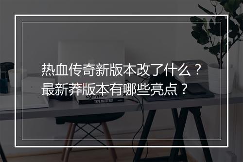 热血传奇新版本改了什么？最新莽版本有哪些亮点？
