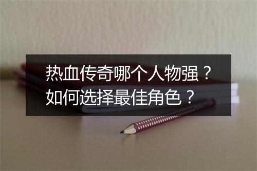 热血传奇哪个人物强？如何选择最佳角色？