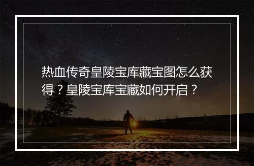 热血传奇皇陵宝库藏宝图怎么获得？皇陵宝库宝藏如何开启？