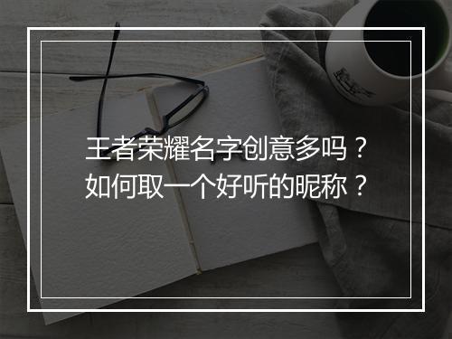 王者荣耀名字创意多吗？如何取一个好听的昵称？