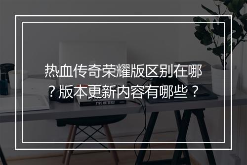 热血传奇荣耀版区别在哪？版本更新内容有哪些？