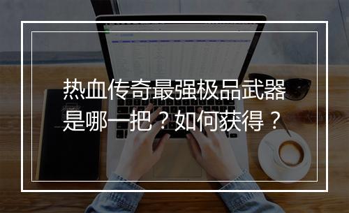 热血传奇最强极品武器是哪一把？如何获得？