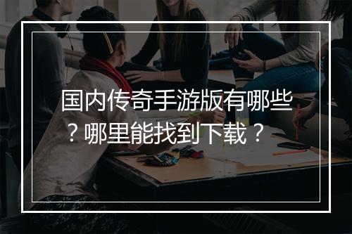 国内传奇手游版有哪些？哪里能找到下载？