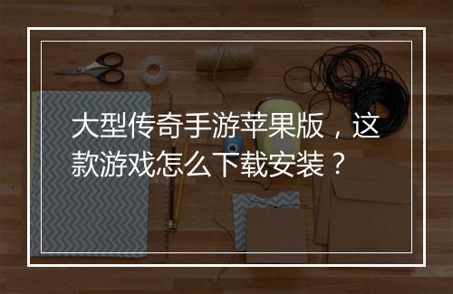 大型传奇手游苹果版，这款游戏怎么下载安装？