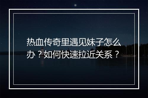 热血传奇里遇见妹子怎么办？如何快速拉近关系？