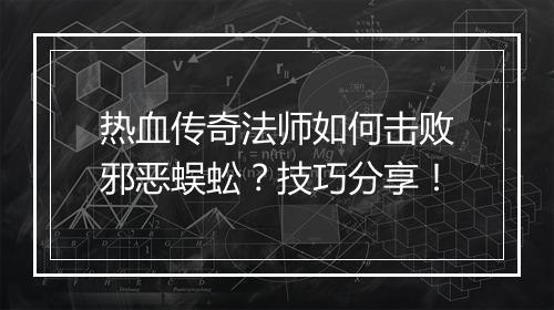 热血传奇法师如何击败邪恶蜈蚣？技巧分享！