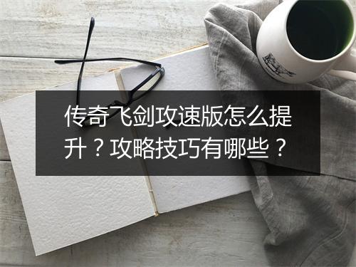 传奇飞剑攻速版怎么提升？攻略技巧有哪些？