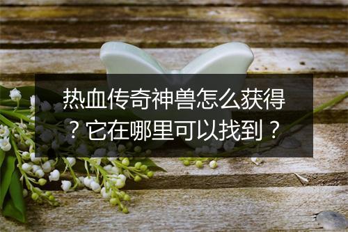 热血传奇神兽怎么获得？它在哪里可以找到？