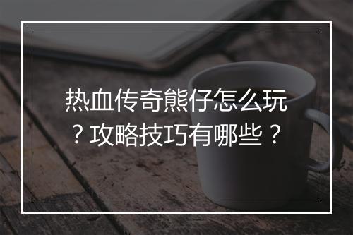 热血传奇熊仔怎么玩？攻略技巧有哪些？