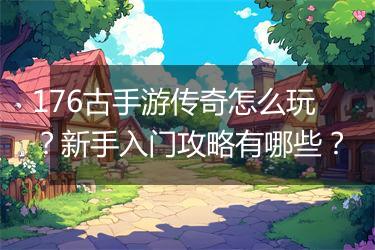 176古手游传奇怎么玩？新手入门攻略有哪些？