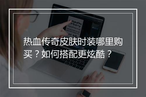 热血传奇皮肤时装哪里购买？如何搭配更炫酷？