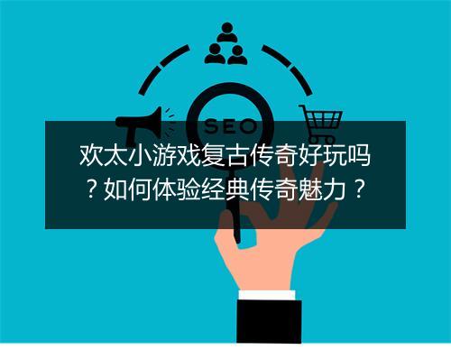 欢太小游戏复古传奇好玩吗？如何体验经典传奇魅力？