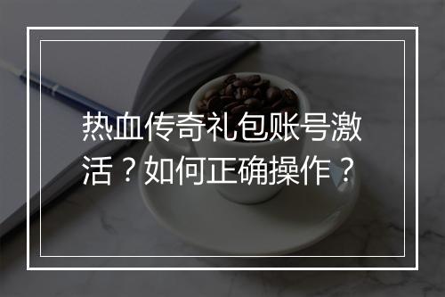 热血传奇礼包账号激活？如何正确操作？