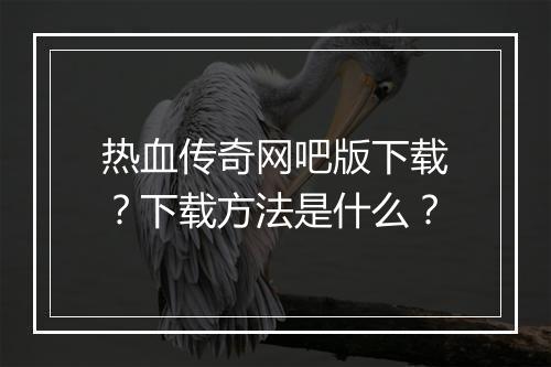 热血传奇网吧版下载？下载方法是什么？