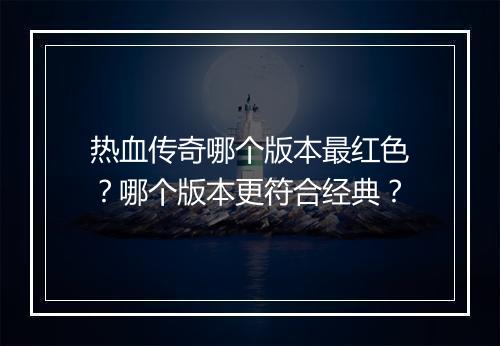 热血传奇哪个版本最红色？哪个版本更符合经典？