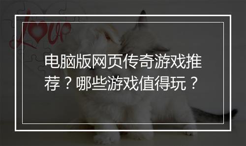 电脑版网页传奇游戏推荐？哪些游戏值得玩？