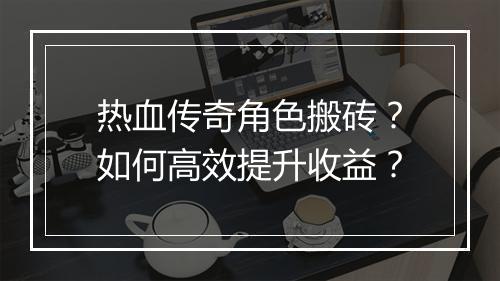 热血传奇角色搬砖？如何高效提升收益？