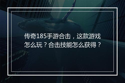 传奇185手游合击，这款游戏怎么玩？合击技能怎么获得？