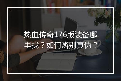 热血传奇176版装备哪里找？如何辨别真伪？