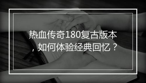 热血传奇180复古版本，如何体验经典回忆？