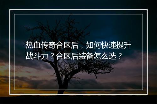 热血传奇合区后，如何快速提升战斗力？合区后装备怎么选？