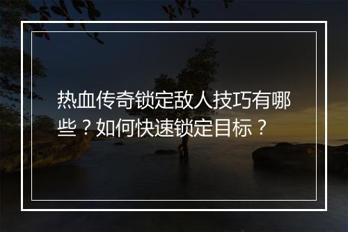 热血传奇锁定敌人技巧有哪些？如何快速锁定目标？