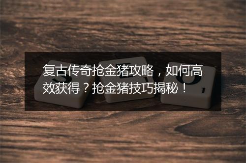 复古传奇抢金猪攻略，如何高效获得？抢金猪技巧揭秘！