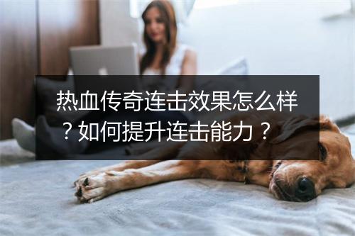 热血传奇连击效果怎么样？如何提升连击能力？