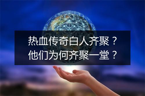 热血传奇白人齐聚？他们为何齐聚一堂？