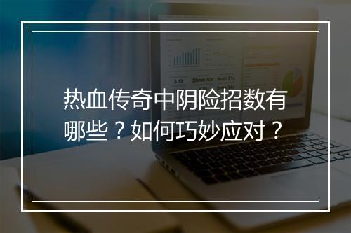热血传奇中阴险招数有哪些？如何巧妙应对？