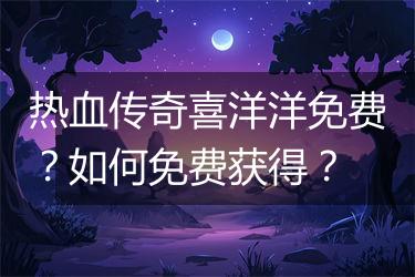 热血传奇喜洋洋免费？如何免费获得？