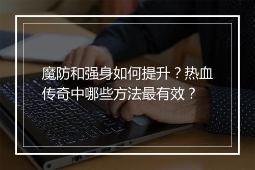 魔防和强身如何提升？热血传奇中哪些方法最有效？