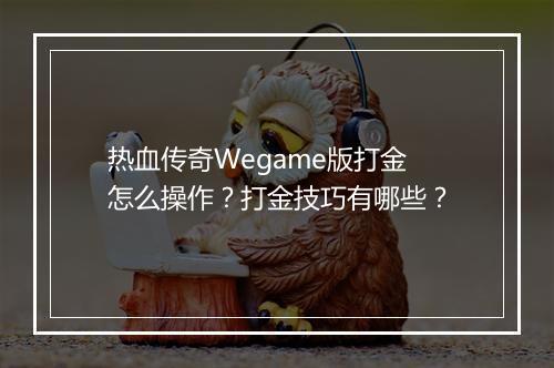 热血传奇Wegame版打金怎么操作？打金技巧有哪些？